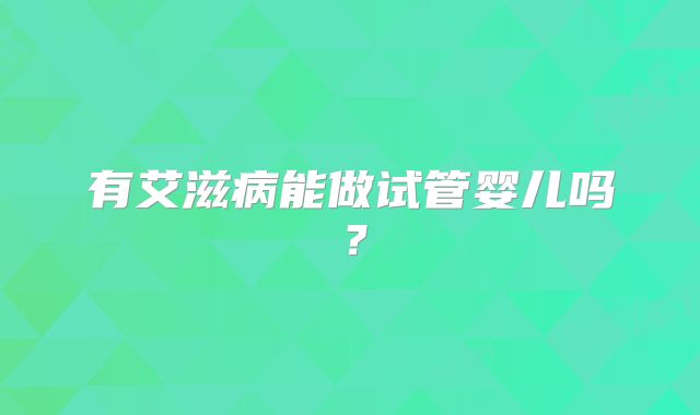 有艾滋病能做试管婴儿吗？