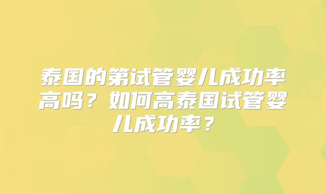 泰国的第试管婴儿成功率高吗?如何高泰国试管婴儿成功率?