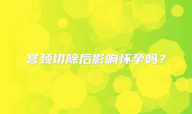 宫颈切除后影响怀孕吗？