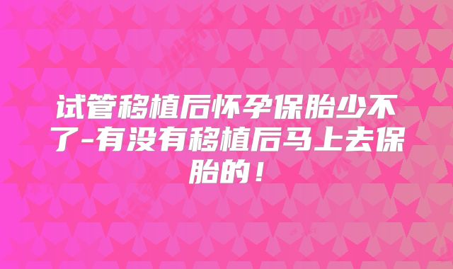 试管移植后怀孕保胎少不了-有没有移植后马上去保胎的！