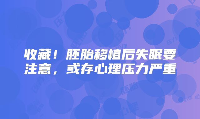 收藏！胚胎移植后失眠要注意，或存心理压力严重