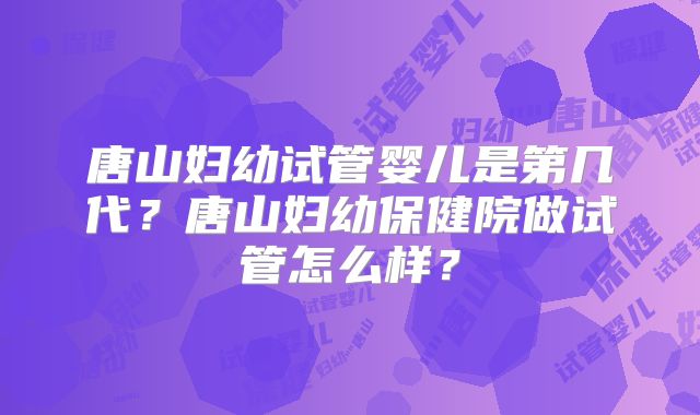 唐山妇幼试管婴儿是第几代？唐山妇幼保健院做试管怎么样？