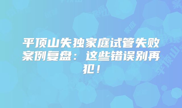 平顶山失独家庭试管失败案例复盘：这些错误别再犯！