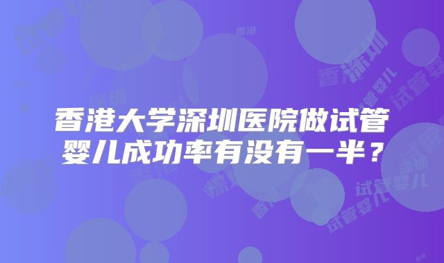 香港大学深圳医院做试管婴儿成功率有没有一半？