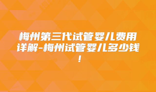 梅州第三代试管婴儿费用详解-梅州试管婴儿多少钱！