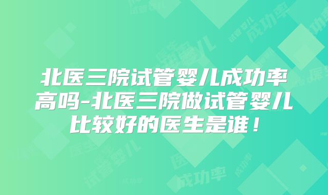 北医三院试管婴儿成功率高吗-北医三院做试管婴儿比较好的医生是谁！