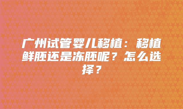 广州试管婴儿移植:移植鲜胚还是冻胚呢?怎么选择?