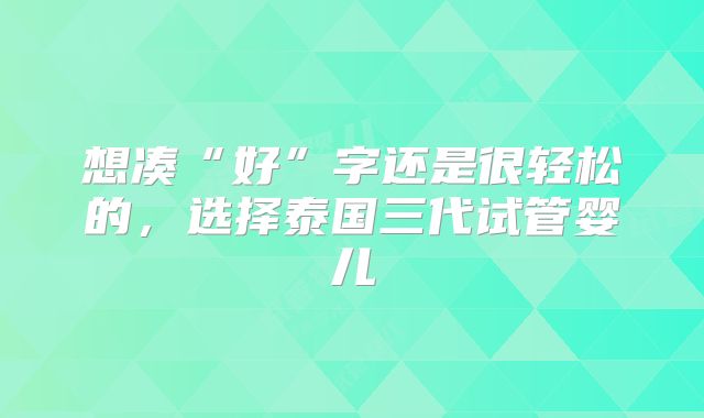 想凑“好”字还是很轻松的，选择泰国三代试管婴儿
