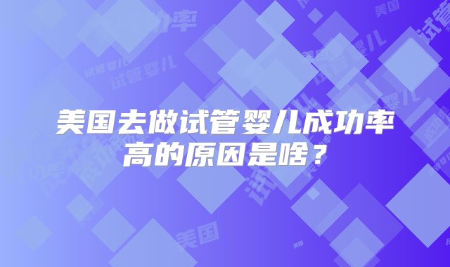 美国去做试管婴儿成功率高的原因是啥？