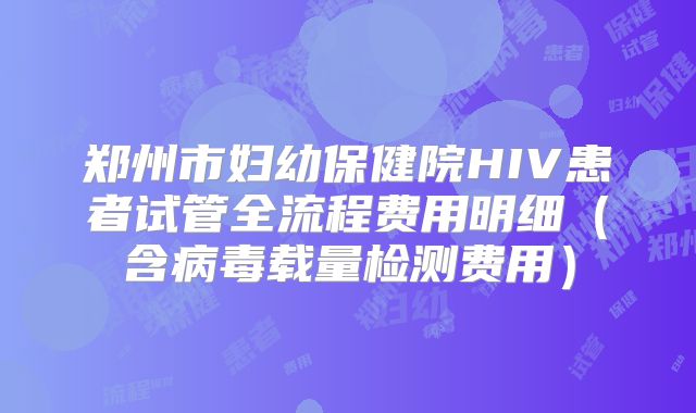 郑州市妇幼保健院HIV患者试管全流程费用明细(含病毒载量检测费用)