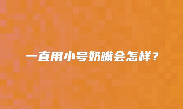 一直用小号奶嘴会怎样？