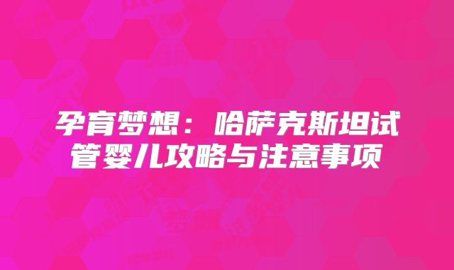 孕育梦想：哈萨克斯坦试管婴儿攻略与注意事项