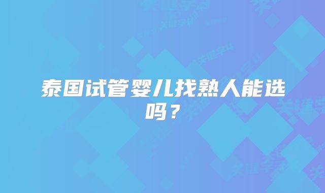 泰国试管婴儿找熟人能选吗？