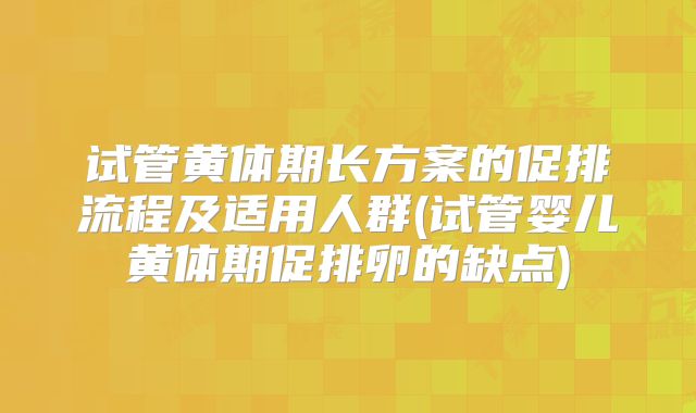 试管黄体期长方案的促排流程及适用人群(试管婴儿黄体期促排卵的缺点)