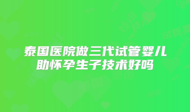 泰国医院做三代试管婴儿助怀孕生子技术好吗