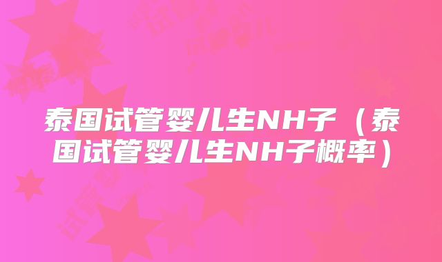 泰国试管婴儿生NH子（泰国试管婴儿生NH子概率）