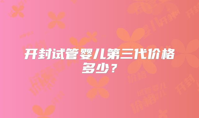 开封试管婴儿第三代价格多少？
