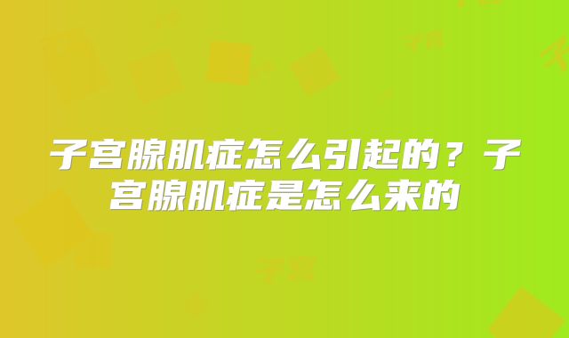子宫腺肌症怎么引起的？子宫腺肌症是怎么来的