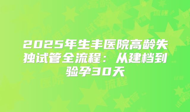 2025年生丰医院高龄失独试管全流程：从建档到验孕30天