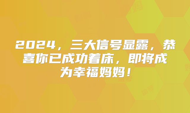 2024,三大信号显露,恭喜你已成功着床,即将成为幸福妈妈!