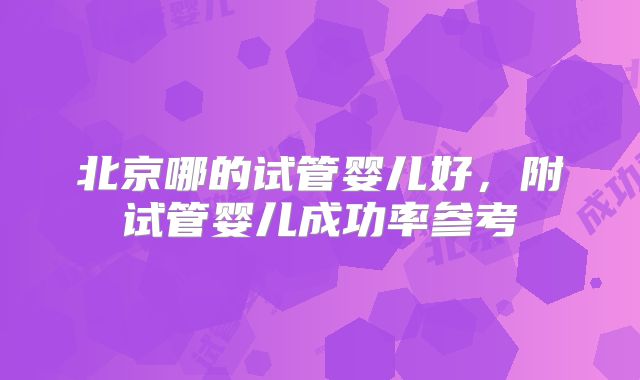 北京哪的试管婴儿好，附试管婴儿成功率参考
