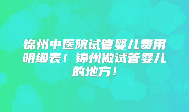 锦州中医院试管婴儿费用明细表！锦州做试管婴儿的地方！