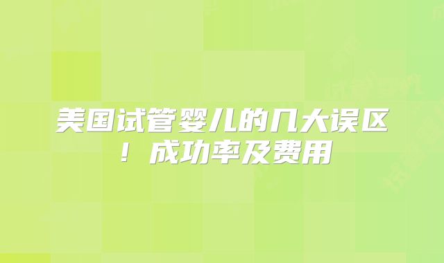 美国试管婴儿的几大误区！成功率及费用