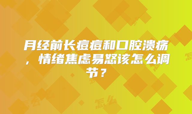 月经前长痘痘和口腔溃疡，情绪焦虑易怒该怎么调节？