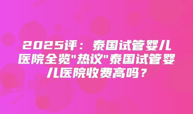 2025评：泰国试管婴儿医院全览