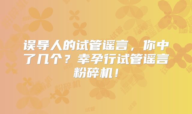 误导人的试管谣言，你中了几个？幸孕行试管谣言粉碎机！