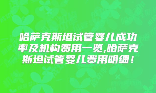 哈萨克斯坦试管婴儿成功率及机构费用一览,哈萨克斯坦试管婴儿费用明细！
