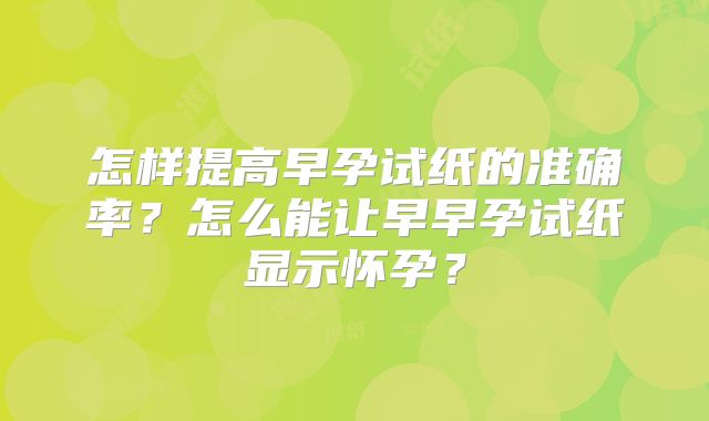 怎样提高早孕试纸的准确率?怎么能让早早孕试纸显示怀孕?