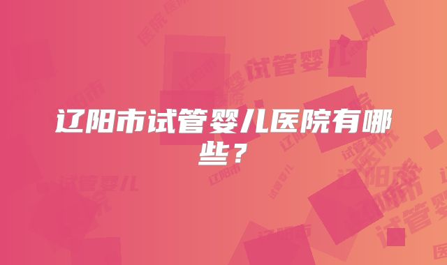 辽阳市试管婴儿医院有哪些？