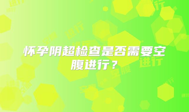 怀孕阴超检查是否需要空腹进行？