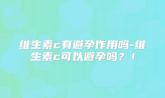 维生素c有避孕作用吗-维生素c可以避孕吗?!