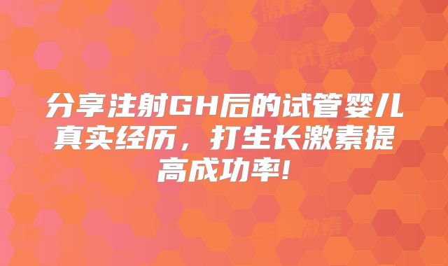 分享注射GH后的试管婴儿真实经历，打生长激素提高成功率!