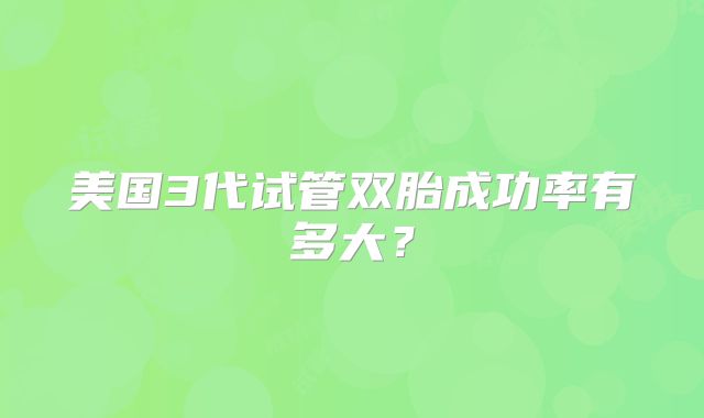 美国3代试管双胎成功率有多大?