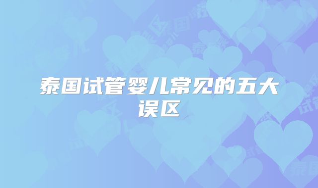 泰国试管婴儿常见的五大误区