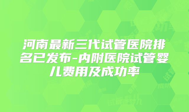 河南最新三代试管医院排名已发布-内附医院试管婴儿费用及成功率