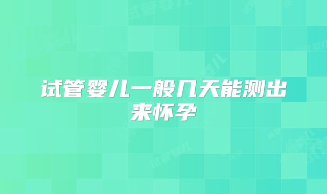 试管婴儿一般几天能测出来怀孕