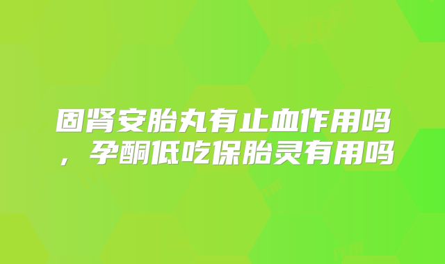 固肾安胎丸有止血作用吗,孕酮低吃保胎灵有用吗