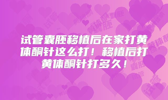 试管囊胚移植后在家打黄体酮针这么打！移植后打黄体酮针打多久！