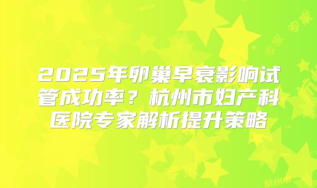2025年卵巢早衰影响试管成功率？杭州市妇产科医院专家解析提升策略