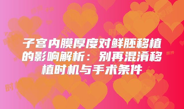 子宫内膜厚度对鲜胚移植的影响解析:别再混淆移植时机与手术条件