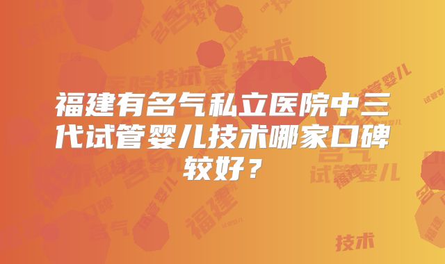 福建有名气私立医院中三代试管婴儿技术哪家口碑较好？