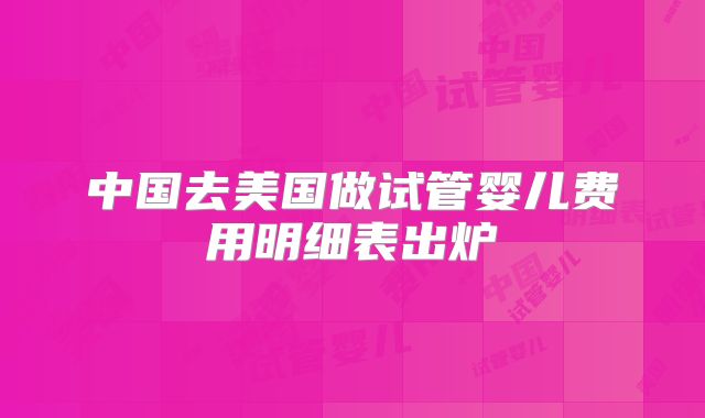 中国去美国做试管婴儿费用明细表出炉
