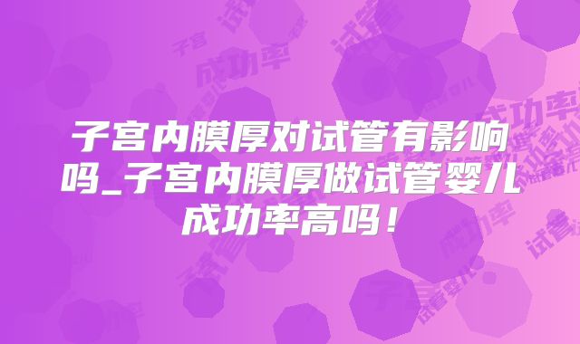 子宫内膜厚对试管有影响吗_子宫内膜厚做试管婴儿成功率高吗!