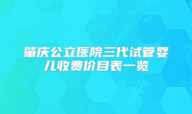 肇庆公立医院三代试管婴儿收费价目表一览