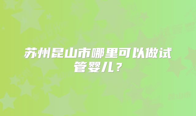 苏州昆山市哪里可以做试管婴儿？