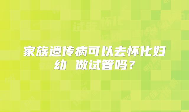 家族遗传病可以去怀化妇幼 做试管吗？